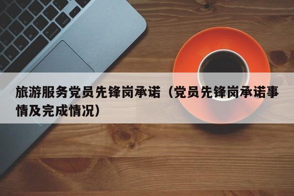 旅游服务党员先锋岗承诺（党员先锋岗承诺事情及完成情况）