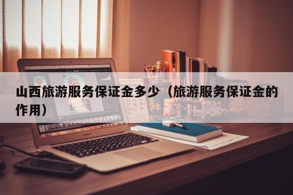 山西旅游服务保证金多少（旅游服务保证金的作用）