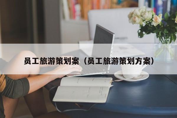 员工旅游策划案（员工旅游策划方案）